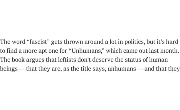 The word “fascist” gets thrown around a lot in politics, but it’s hard to find a more apt one for “Unhumans,” which came out last month. The book argues that leftists don’t deserve the status of human beings — that they are, as the title says, unhumans 